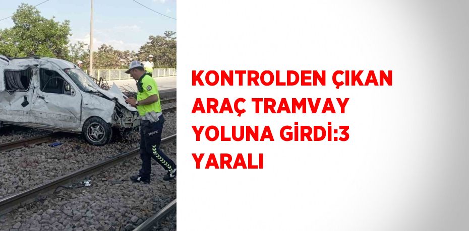 KONTROLDEN ÇIKAN ARAÇ TRAMVAY YOLUNA GİRDİ:3 YARALI