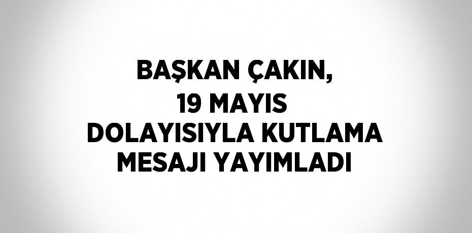 BAŞKAN ÇAKIN, 19 MAYIS DOLAYISIYLA KUTLAMA MESAJI YAYIMLADI