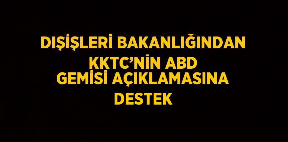 DIŞİŞLERİ BAKANLIĞINDAN KKTC’NİN ABD GEMİSİ AÇIKLAMASINA DESTEK