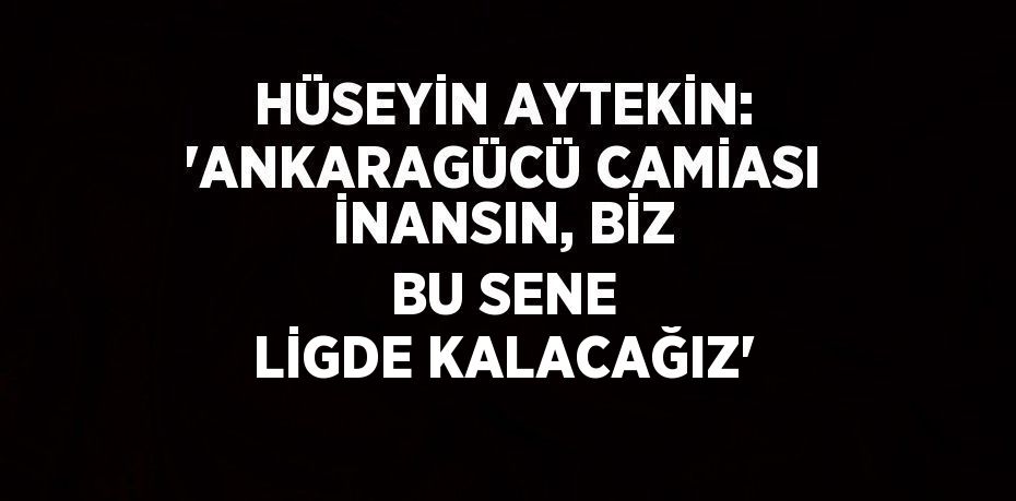 HÜSEYİN AYTEKİN: 'ANKARAGÜCÜ CAMİASI İNANSIN, BİZ BU SENE LİGDE KALACAĞIZ'