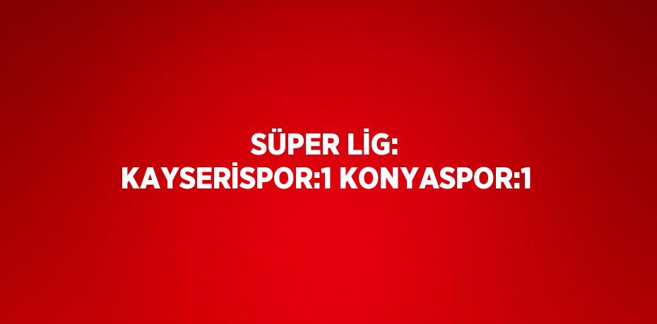 SÜPER LİG: KAYSERİSPOR:1 KONYASPOR:1