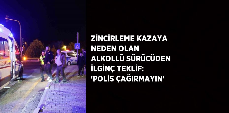 ZİNCİRLEME KAZAYA NEDEN OLAN ALKOLLÜ SÜRÜCÜDEN İLGİNÇ TEKLİF: 'POLİS ÇAĞIRMAYIN'