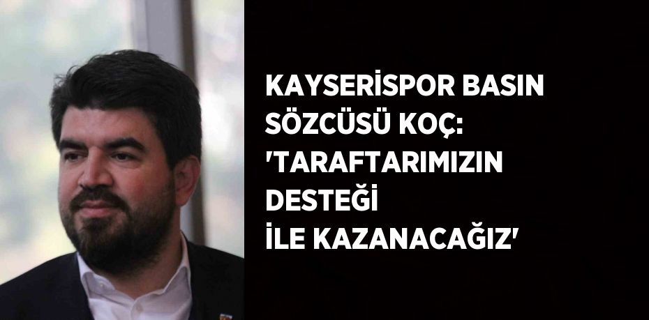 KAYSERİSPOR BASIN SÖZCÜSÜ KOÇ: 'TARAFTARIMIZIN DESTEĞİ İLE KAZANACAĞIZ'