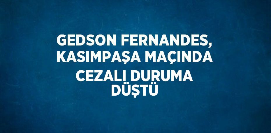 GEDSON FERNANDES, KASIMPAŞA MAÇINDA CEZALI DURUMA DÜŞTÜ