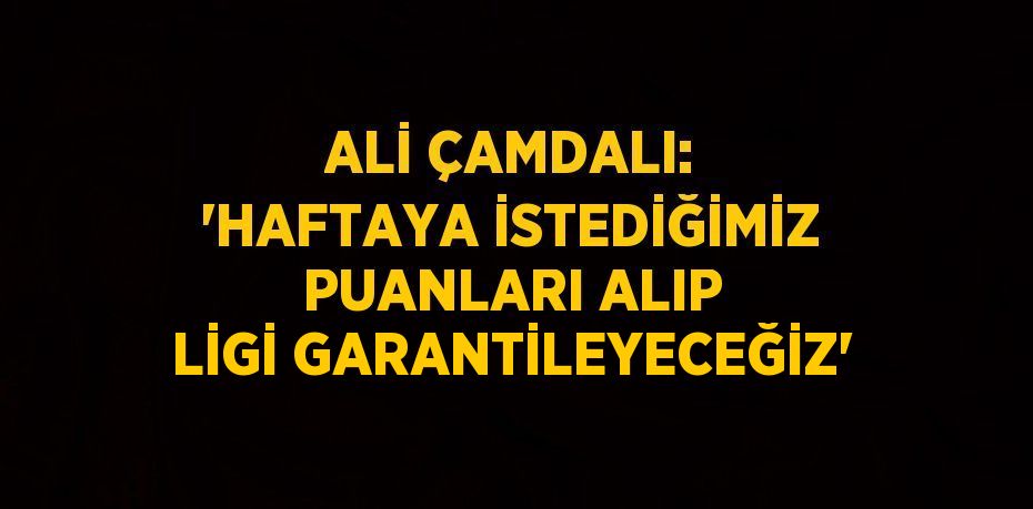 ALİ ÇAMDALI: 'HAFTAYA İSTEDİĞİMİZ PUANLARI ALIP LİGİ GARANTİLEYECEĞİZ'