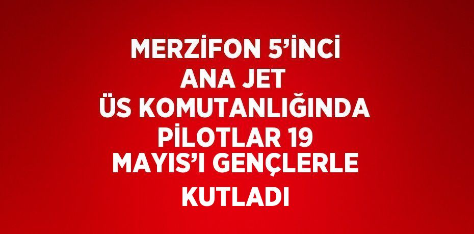 MERZİFON 5’İNCİ ANA JET ÜS KOMUTANLIĞINDA PİLOTLAR 19 MAYIS’I GENÇLERLE KUTLADI