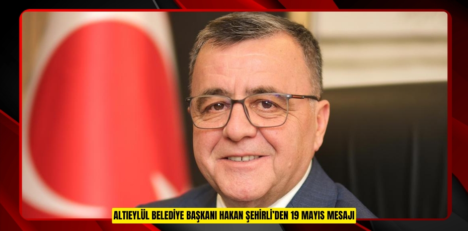 ALTIEYLÜL BELEDİYE BAŞKANI HAKAN ŞEHİRLİ’DEN 19 MAYIS MESAJI