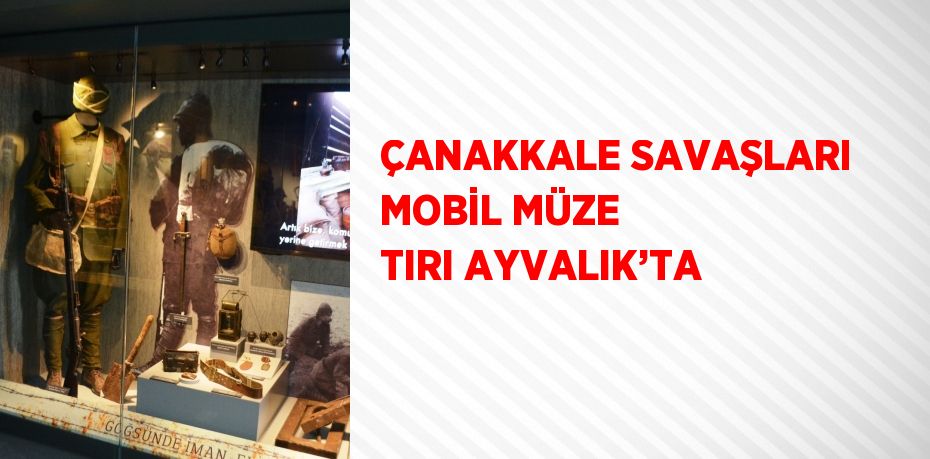 ÇANAKKALE SAVAŞLARI MOBİL MÜZE TIRI AYVALIK’TA