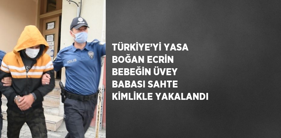 TÜRKİYE’Yİ YASA BOĞAN ECRİN BEBEĞİN ÜVEY BABASI SAHTE KİMLİKLE YAKALANDI