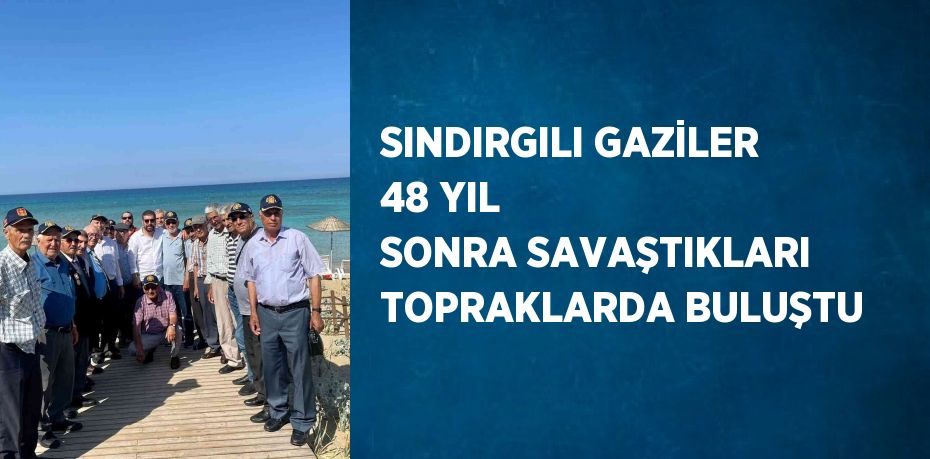 SINDIRGILI GAZİLER 48 YIL SONRA SAVAŞTIKLARI TOPRAKLARDA BULUŞTU