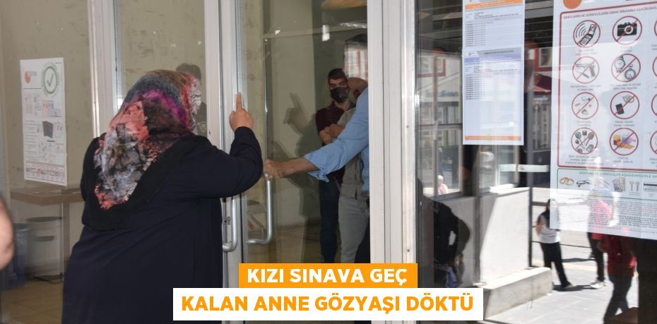 Kızı sınava geç kalan anne gözyaşı döktü