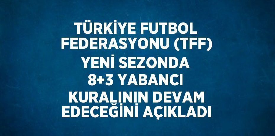 TÜRKİYE FUTBOL FEDERASYONU (TFF) YENİ SEZONDA 8+3 YABANCI KURALININ DEVAM EDECEĞİNİ AÇIKLADI