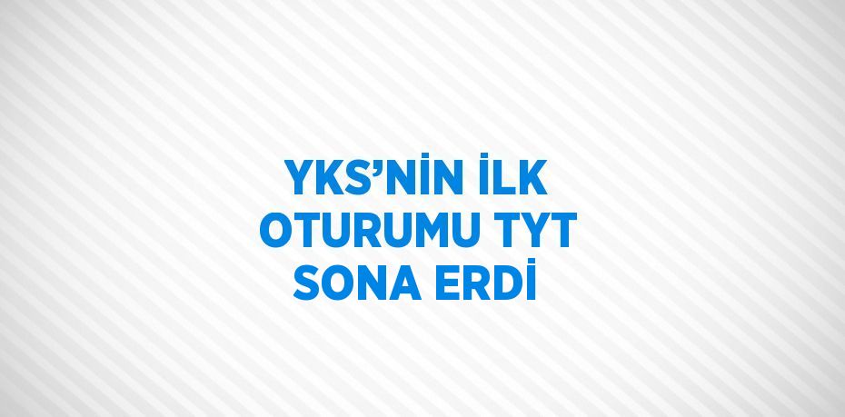 YKS’NİN İLK OTURUMU TYT SONA ERDİ