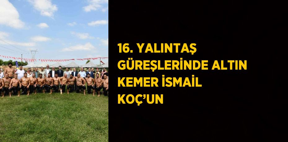 16. YALINTAŞ GÜREŞLERİNDE ALTIN KEMER İSMAİL KOÇ’UN