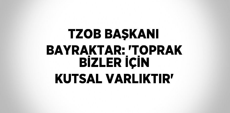 TZOB BAŞKANI BAYRAKTAR: 'TOPRAK BİZLER İÇİN KUTSAL VARLIKTIR'