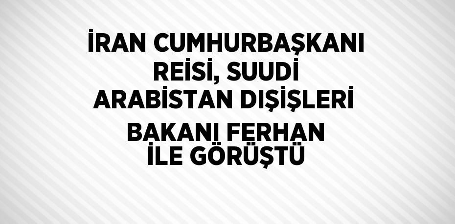 İRAN CUMHURBAŞKANI REİSİ, SUUDİ ARABİSTAN DIŞİŞLERİ BAKANI FERHAN İLE GÖRÜŞTÜ