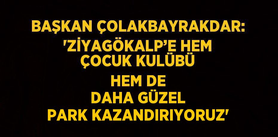 BAŞKAN ÇOLAKBAYRAKDAR: 'ZİYAGÖKALP’E HEM ÇOCUK KULÜBÜ HEM DE DAHA GÜZEL PARK KAZANDIRIYORUZ'