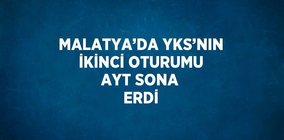 MALATYA’DA YKS’NIN İKİNCİ OTURUMU AYT SONA ERDİ