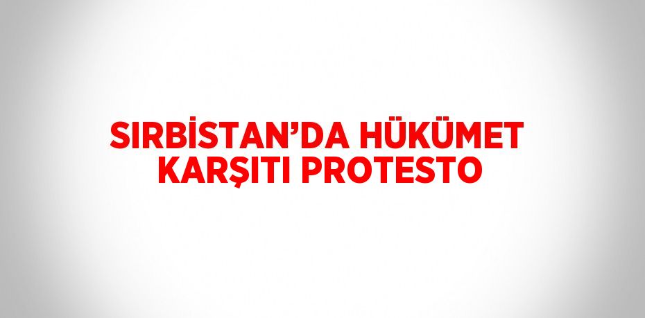 SIRBİSTAN’DA HÜKÜMET KARŞITI PROTESTO