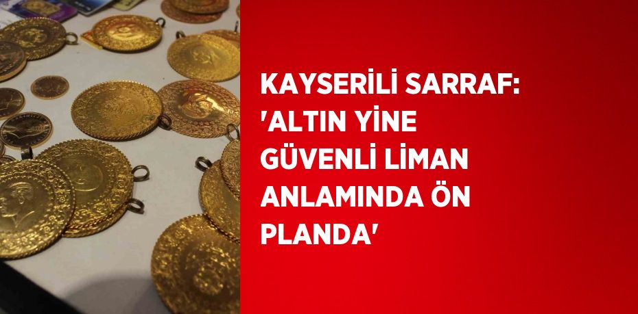 KAYSERİLİ SARRAF: 'ALTIN YİNE GÜVENLİ LİMAN ANLAMINDA ÖN PLANDA'