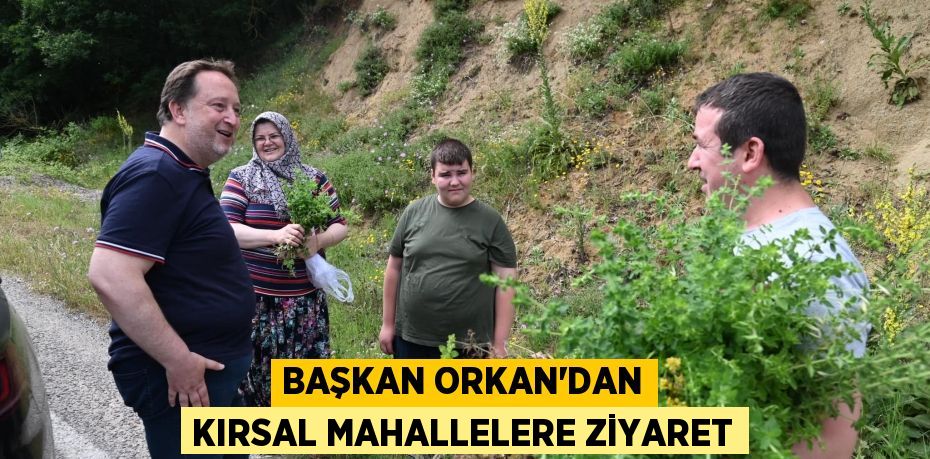 Başkan Orkan’dan kırsal mahallelere ziyaret