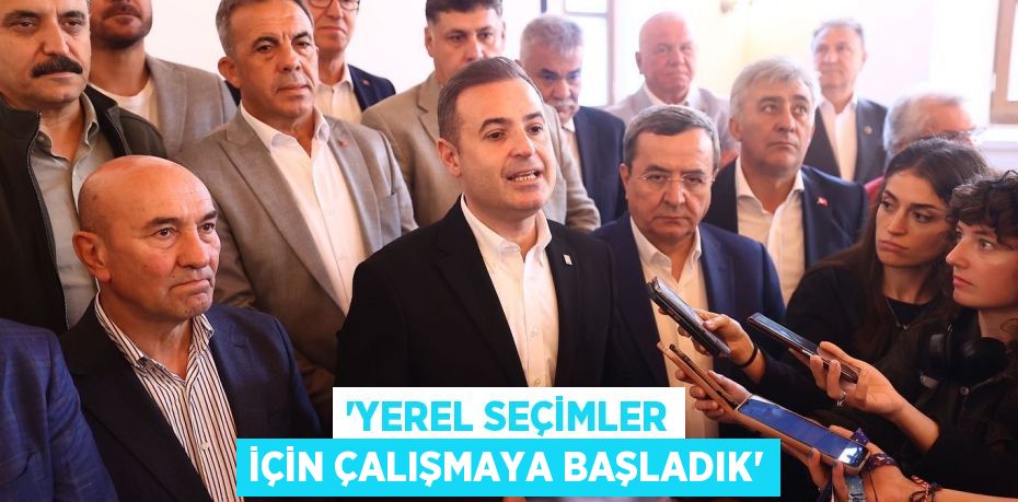 ‘YEREL SEÇİMLER İÇİN ÇALIŞMAYA BAŞLADIK’