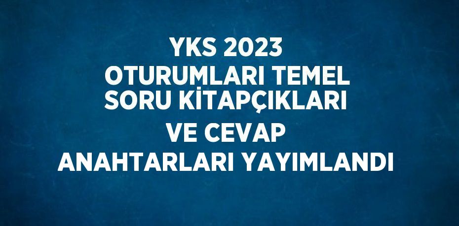 YKS 2023 OTURUMLARI TEMEL SORU KİTAPÇIKLARI VE CEVAP ANAHTARLARI YAYIMLANDI