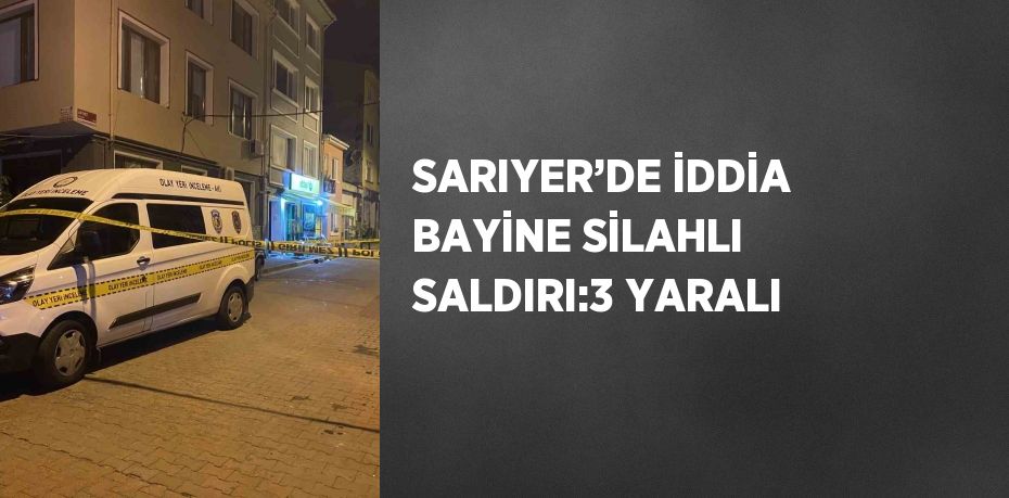 SARIYER’DE İDDİA BAYİNE SİLAHLI SALDIRI:3 YARALI