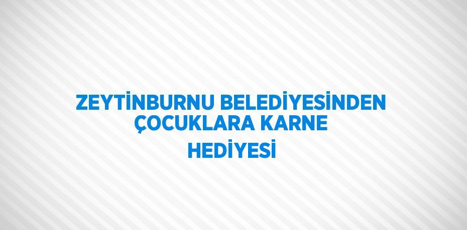 ZEYTİNBURNU BELEDİYESİNDEN ÇOCUKLARA KARNE HEDİYESİ