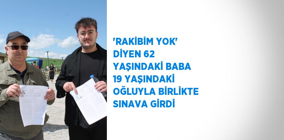 'RAKİBİM YOK' DİYEN 62 YAŞINDAKİ BABA 19 YAŞINDAKİ OĞLUYLA BİRLİKTE SINAVA GİRDİ