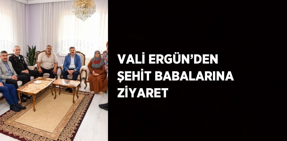 VALİ ERGÜN’DEN ŞEHİT BABALARINA ZİYARET