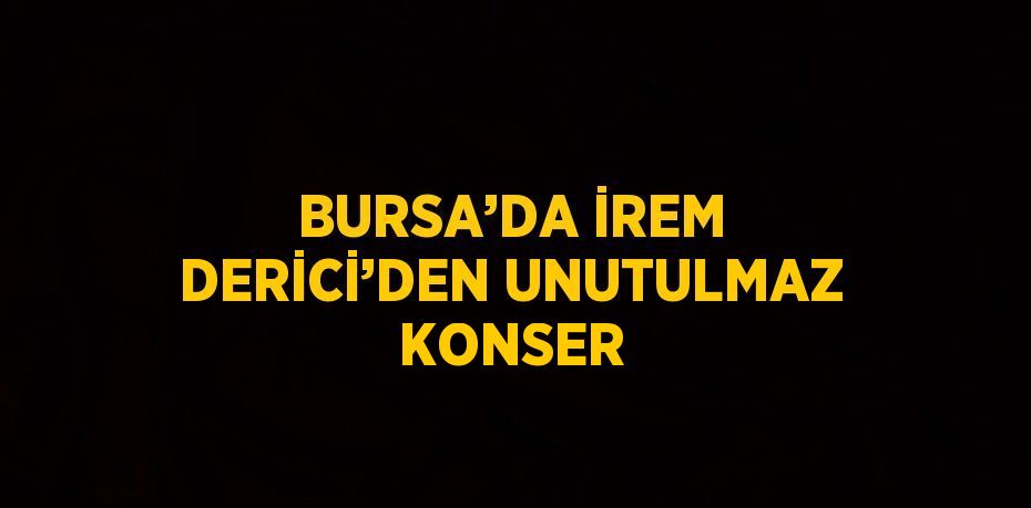 BURSA’DA İREM DERİCİ’DEN UNUTULMAZ KONSER