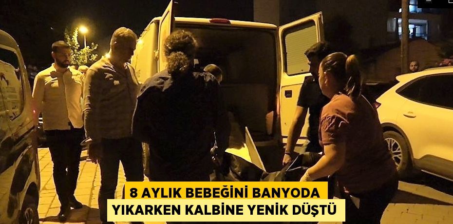 8 AYLIK BEBEĞİNİ BANYODA YIKARKEN KALBİNE YENİK DÜŞTÜ