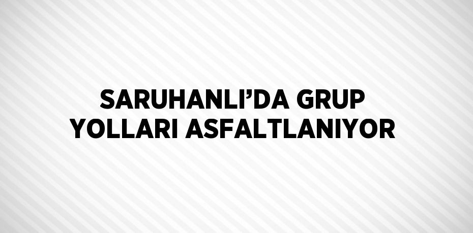 SARUHANLI’DA GRUP YOLLARI ASFALTLANIYOR