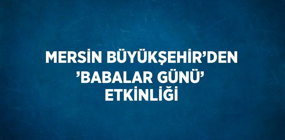 MERSİN BÜYÜKŞEHİR’DEN ’BABALAR GÜNÜ’ ETKİNLİĞİ