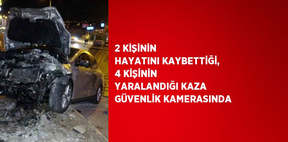 2 KİŞİNİN HAYATINI KAYBETTİĞİ, 4 KİŞİNİN YARALANDIĞI KAZA GÜVENLİK KAMERASINDA