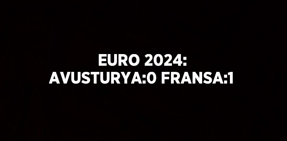 EURO 2024: AVUSTURYA:0 FRANSA:1