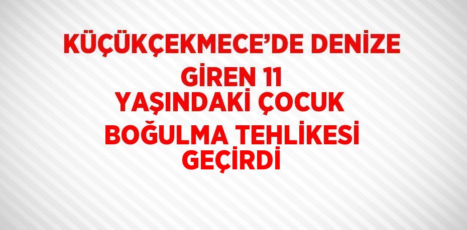 KÜÇÜKÇEKMECE’DE DENİZE GİREN 11 YAŞINDAKİ ÇOCUK BOĞULMA TEHLİKESİ GEÇİRDİ