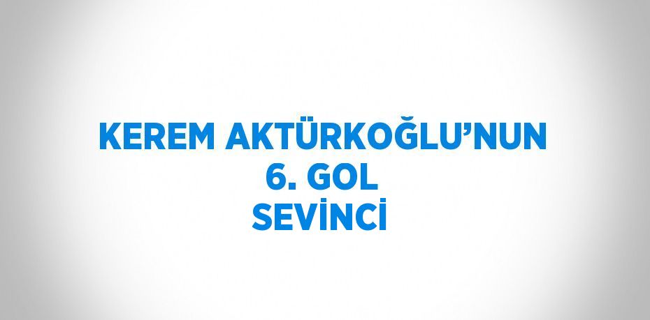 KEREM AKTÜRKOĞLU’NUN 6. GOL SEVİNCİ