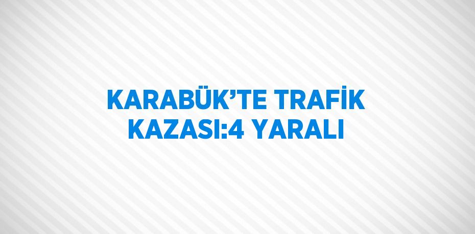 KARABÜK’TE TRAFİK KAZASI:4 YARALI