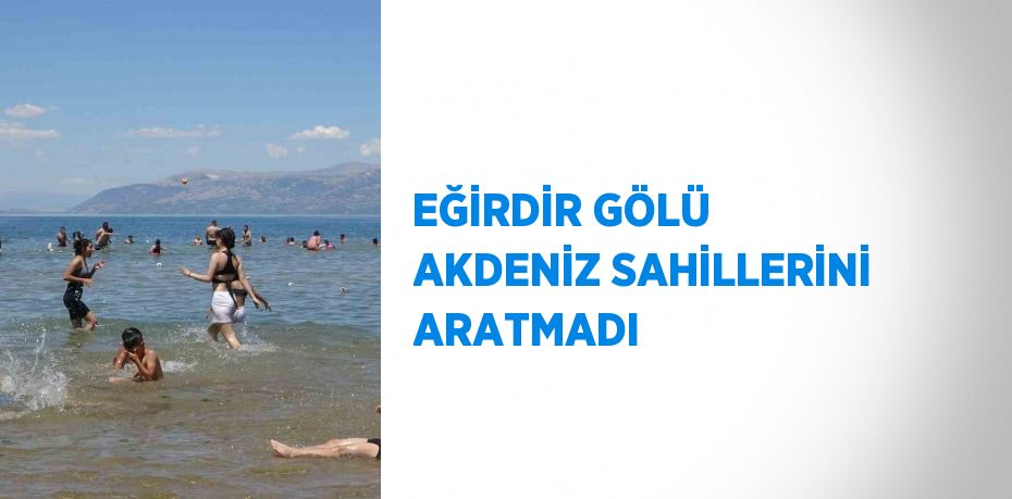 EĞİRDİR GÖLÜ AKDENİZ SAHİLLERİNİ ARATMADI