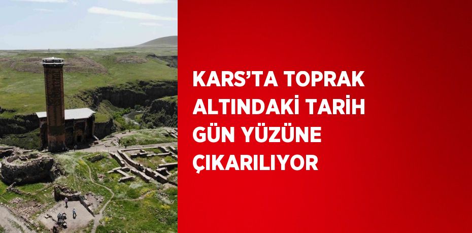 KARS’TA TOPRAK ALTINDAKİ TARİH GÜN YÜZÜNE ÇIKARILIYOR