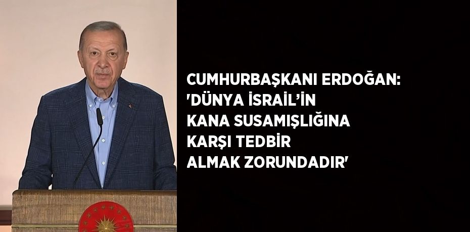 CUMHURBAŞKANI ERDOĞAN: 'DÜNYA İSRAİL’İN KANA SUSAMIŞLIĞINA KARŞI TEDBİR ALMAK ZORUNDADIR'