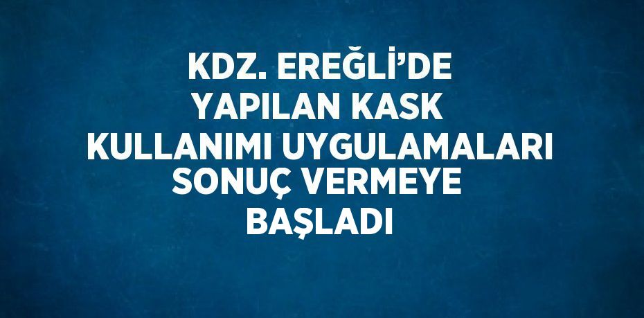 KDZ. EREĞLİ’DE YAPILAN KASK KULLANIMI UYGULAMALARI SONUÇ VERMEYE BAŞLADI