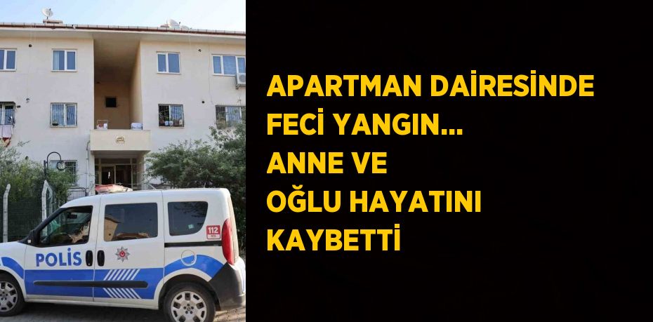 APARTMAN DAİRESİNDE FECİ YANGIN... ANNE VE OĞLU HAYATINI KAYBETTİ