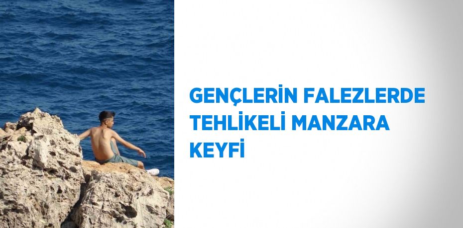 GENÇLERİN FALEZLERDE TEHLİKELİ MANZARA KEYFİ