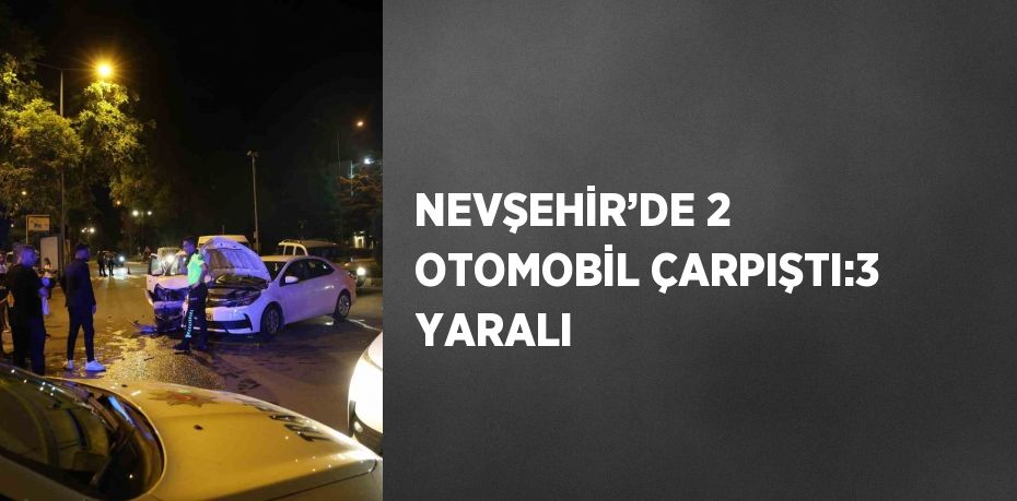 NEVŞEHİR’DE 2 OTOMOBİL ÇARPIŞTI:3 YARALI