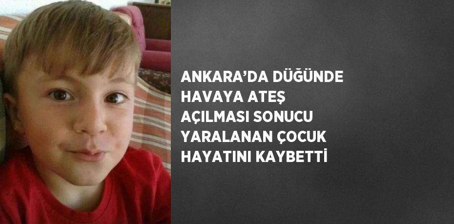 ANKARA’DA DÜĞÜNDE HAVAYA ATEŞ AÇILMASI SONUCU YARALANAN ÇOCUK HAYATINI KAYBETTİ