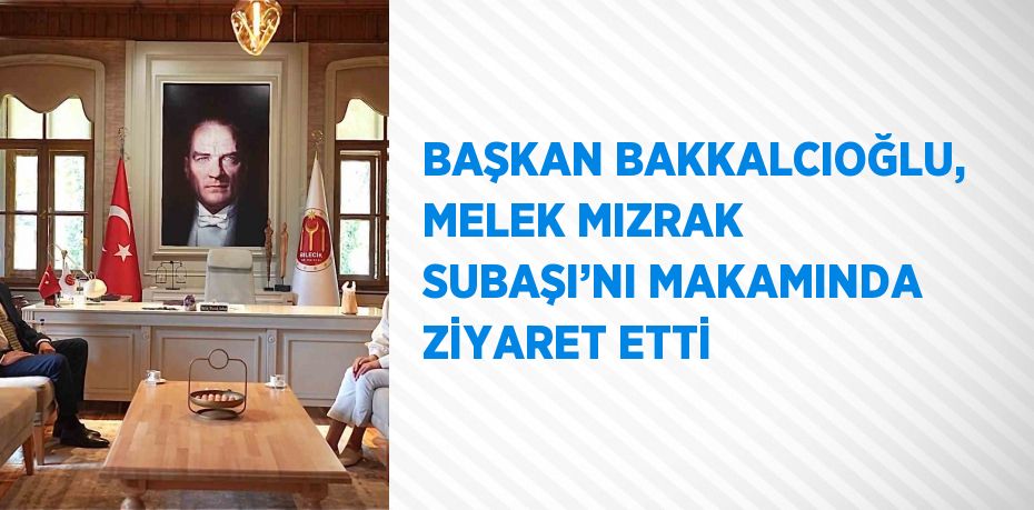 BAŞKAN BAKKALCIOĞLU, MELEK MIZRAK SUBAŞI’NI MAKAMINDA ZİYARET ETTİ