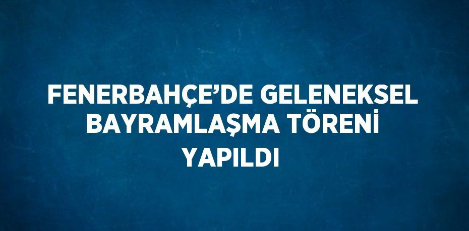 FENERBAHÇE’DE GELENEKSEL BAYRAMLAŞMA TÖRENİ YAPILDI